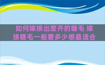 如何嫁接出整齐的睫毛 嫁接睫毛一般要多少根最适合